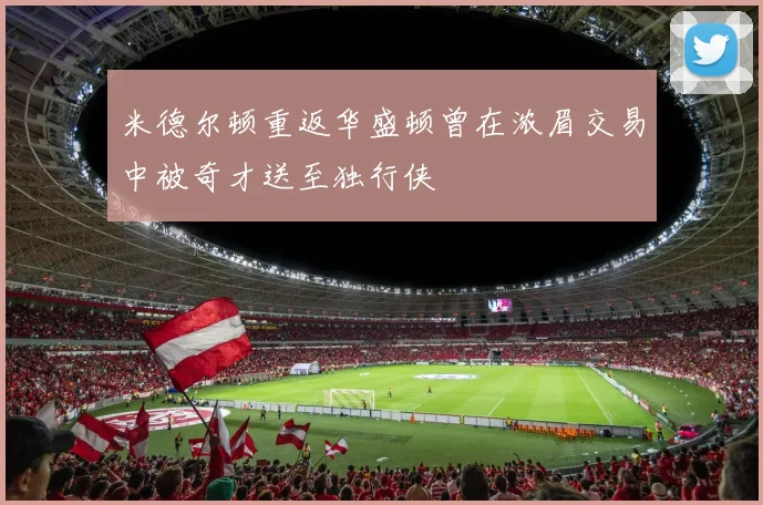 米德尔顿重返华盛顿曾在浓眉交易中被奇才送至独行侠