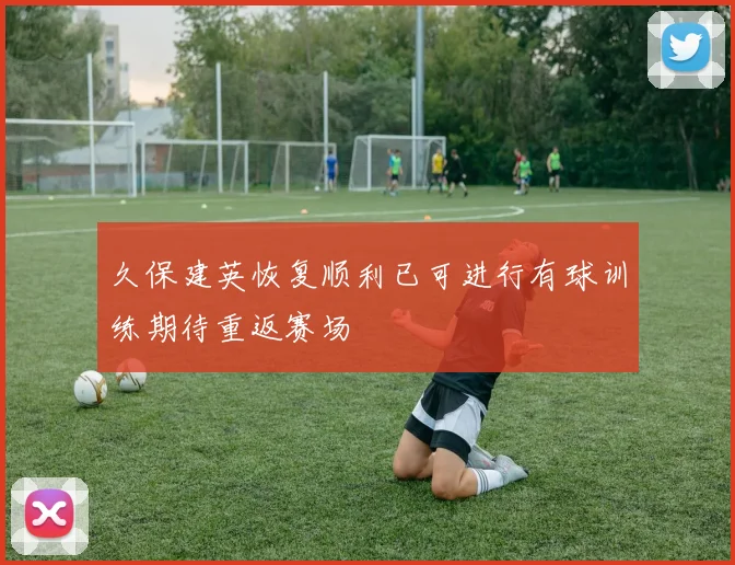 久保建英恢复顺利已可进行有球训练期待重返赛场