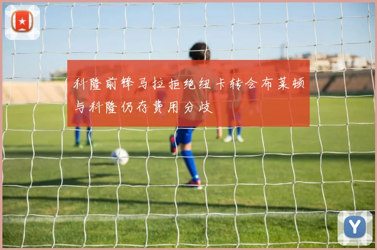 科隆前锋马拉拒绝纽卡转会布莱顿与科隆仍存费用分歧