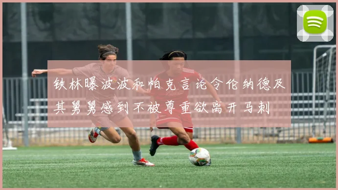铁林曝波波和帕克言论令伦纳德及其舅舅感到不被尊重欲离开马刺