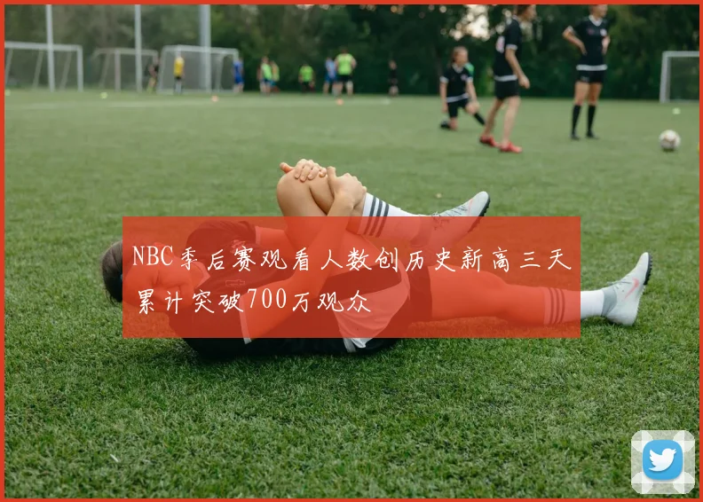 NBC季后赛观看人数创历史新高三天累计突破700万观众