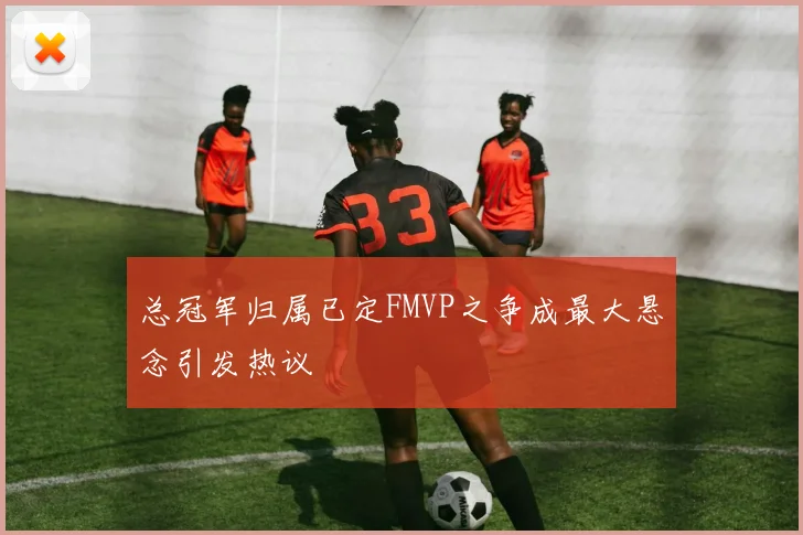 总冠军归属已定FMVP之争成最大悬念引发热议