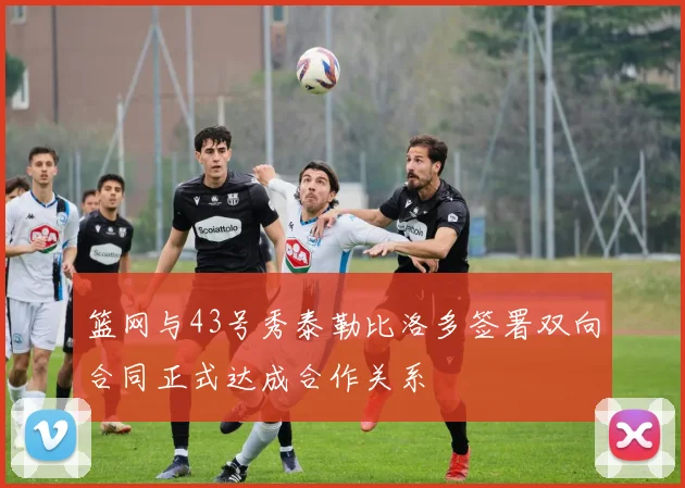 篮网与43号秀泰勒比洛多签署双向合同正式达成合作关系