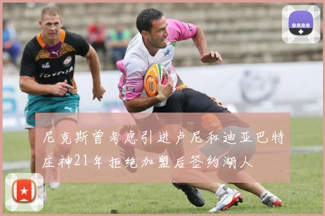 尼克斯曾考虑引进卢尼和迪亚巴特庄神21年拒绝加盟后签约湖人