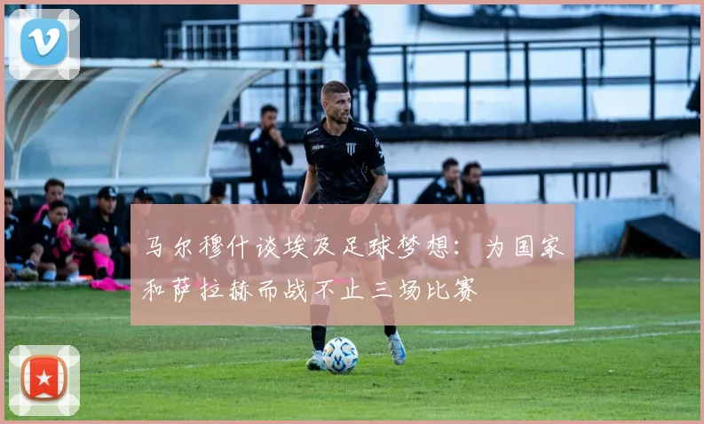 马尔穆什谈埃及足球梦想：为国家和萨拉赫而战不止三场比赛