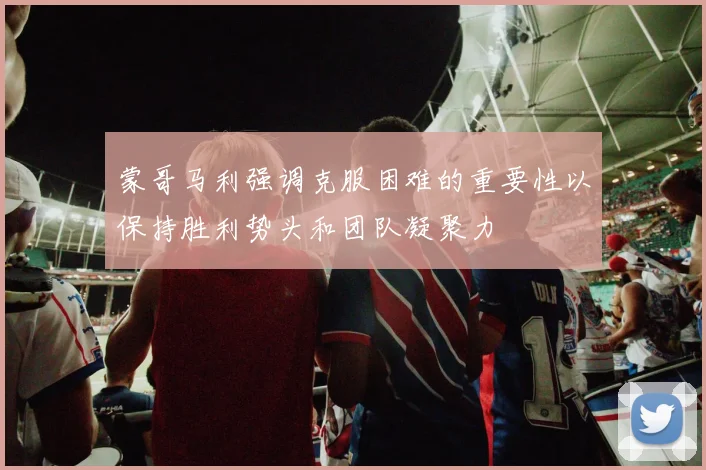 蒙哥马利强调克服困难的重要性以保持胜利势头和团队凝聚力