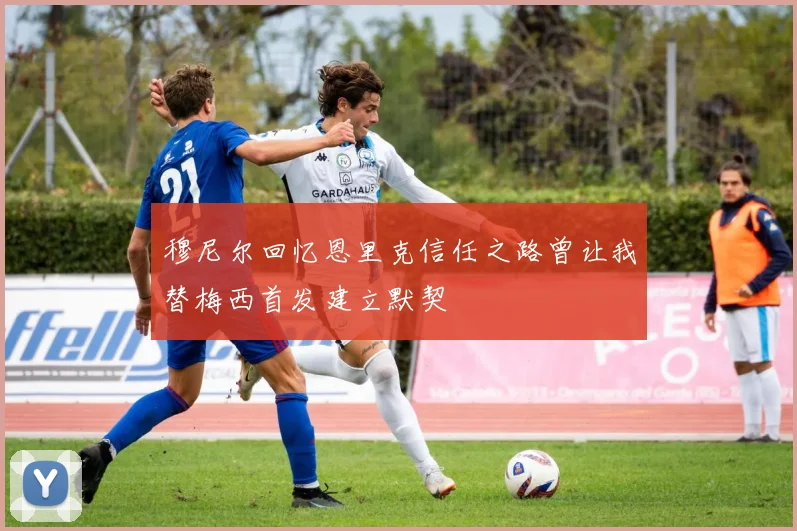 穆尼尔回忆恩里克信任之路曾让我替梅西首发建立默契