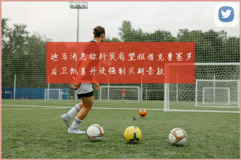 迪马消息称科莫有望租借克鲁塞罗后卫凯基并设强制买断条款