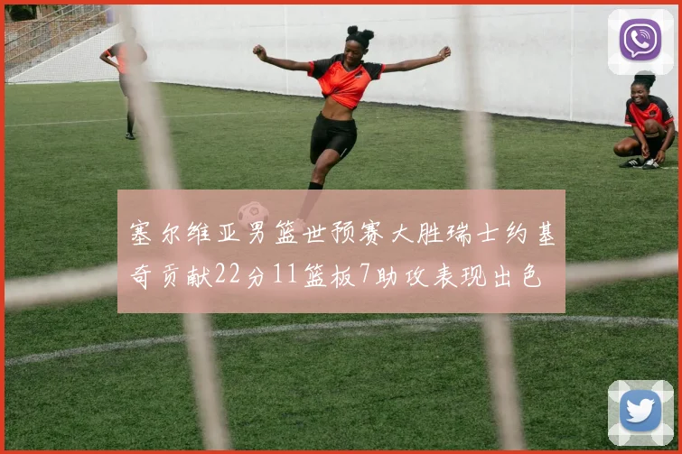 塞尔维亚男篮世预赛大胜瑞士约基奇贡献22分11篮板7助攻表现出色