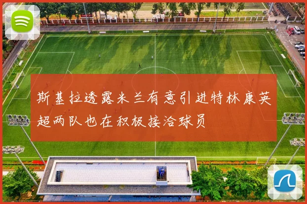 斯基拉透露米兰有意引进特林康英超两队也在积极接洽球员