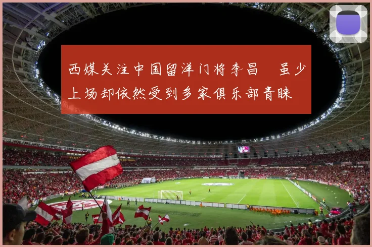 西媒关注中国留洋门将李昌祎虽少上场却依然受到多家俱乐部青睐