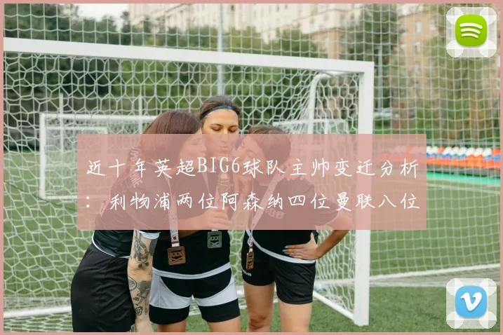 近十年英超BIG6球队主帅变迁分析：利物浦两位阿森纳四位曼联八位切尔西热刺十位