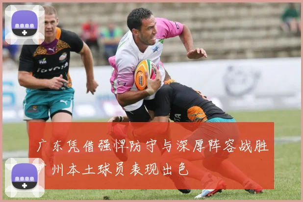 广东凭借强悍防守与深厚阵容战胜广州本土球员表现出色
