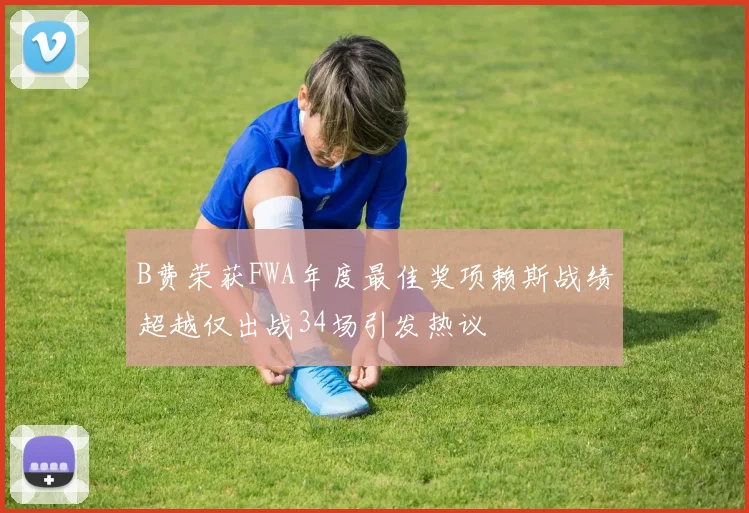 B费荣获FWA年度最佳奖项赖斯战绩超越仅出战34场引发热议