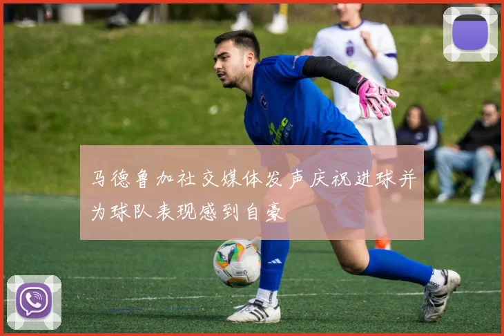 马德鲁加社交媒体发声庆祝进球并为球队表现感到自豪