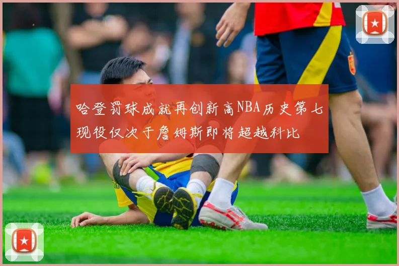 哈登罚球成就再创新高NBA历史第七现役仅次于詹姆斯即将超越科比