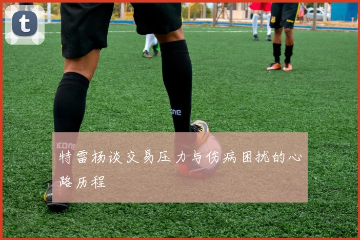 特雷杨谈交易压力与伤病困扰的心路历程