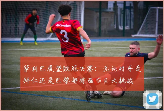 萨利巴展望欧冠决赛：无论对手是拜仁还是巴黎都将面临巨大挑战
