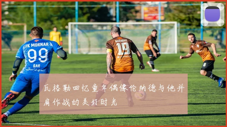 瓦格勒回忆童年偶像伦纳德与他并肩作战的美好时光