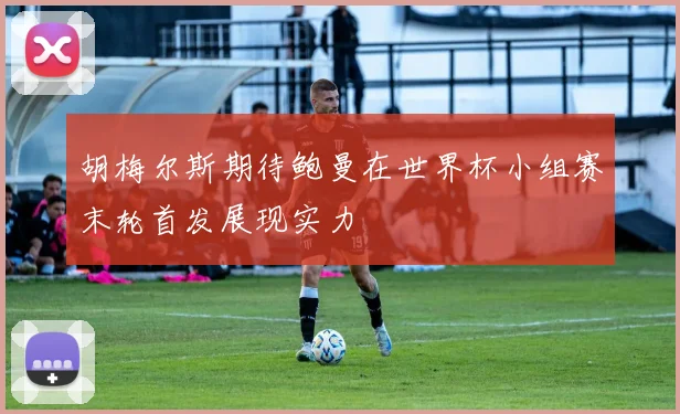 胡梅尔斯期待鲍曼在世界杯小组赛末轮首发展现实力